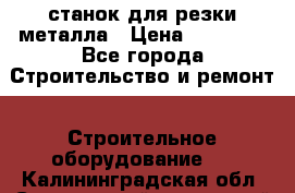 станок для резки металла › Цена ­ 25 000 - Все города Строительство и ремонт » Строительное оборудование   . Калининградская обл.,Светловский городской округ 